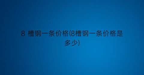 8 槽钢一条价格(8槽钢一条价格是多少)